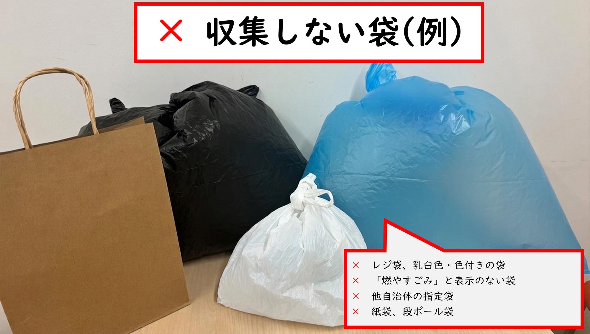 収集しない袋(例)レジ袋や乳白色、色付きの袋 他の自治体の指定袋 分別ルールが守られていないごみが入っているもの「燃やすごみ」と表示ない袋