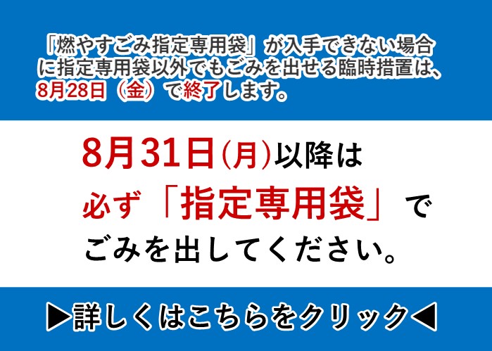 「燃やすごみ指定専用袋」が入手できない場合に指定専用袋以外でもごみを出せる臨時措置は、8月28日（金曜日）で終了します。8月31日（月曜日）以降は 必ず「指定専用袋」で ごみを出してください。詳しくはこちらをクリック