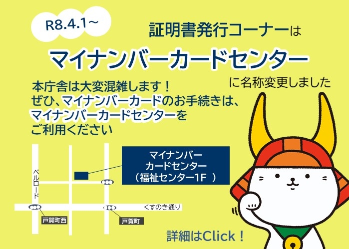4月1日から証明書発行コーナーはマイナンバーカードセンターに名称変更しました。本庁舎は大変混雑します。ぜひ、マイナンバーカードのお手続きは、マイナンバーカードセンターをご利用ください。詳細はクリック