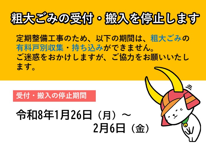 粗大ごみの受入・搬入を停止します。定期整備工事のため、以下の期間は、粗大ごみの有料戸別収集、持ち込みができません。ご迷惑をおかけしますが、ご協力をお願いしいたします。受入・搬入の停止期間は令和8年1月26日月曜日から2月6日金曜日