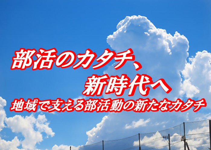 部活のカタチ、新時代へ 地域で支える部活動の新たなカタチ