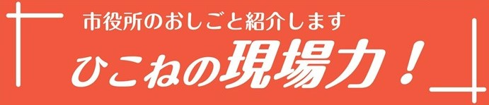 市役所のおしごと紹介します。ひこねの現場力！