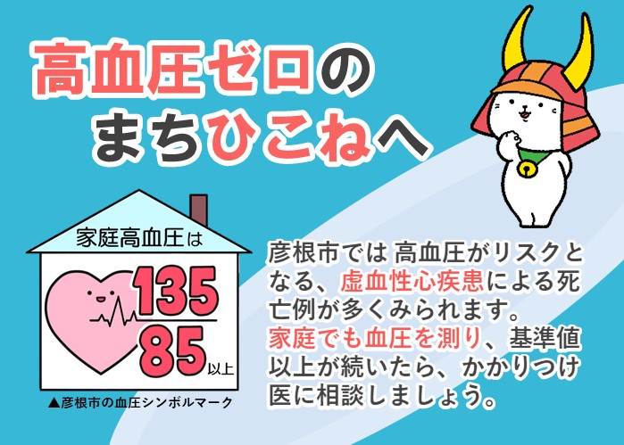 高血圧ゼロのまち彦根へ  彦根市では高血圧がリスクとなる、虚血性心疾患による死亡例が多くみられます。家庭でも血圧を測り、基準値（135、85）以上が続いたら、かかりつけ医に相談しましょう