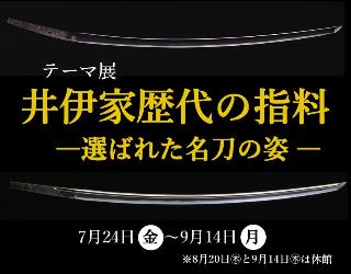 テーマ展井伊家歴代の指料 選ばれた名刀の姿。7月24日金曜日から9月14日月曜日まで。8月20日木曜日と9月14日木曜日は休館