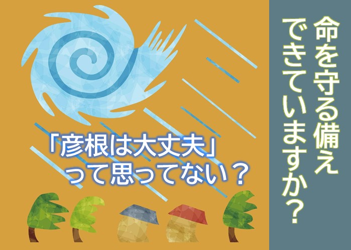 彦根は大丈夫と思ってない？命を守る備えできていますか